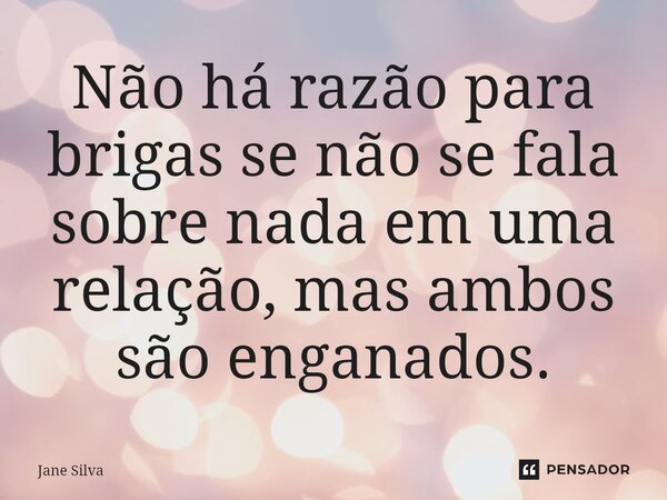 ⁠Não há razão para brigas se não se fala sobre nada em uma relação, mas ambos são enganados.... Frase de Jane Silva.