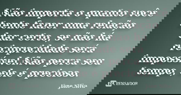 Não importa o quanto você tente fazer uma relação dar certo, se não há reciprocidade será impossível.Não perca seu tempo, ele é precioso.... Frase de Jane Silva.