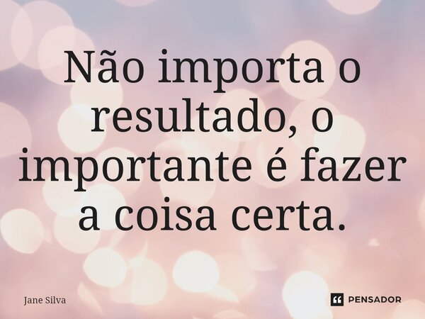 ⁠Não importa o resultado, o importante é fazer a coisa certa.... Frase de Jane Silva.