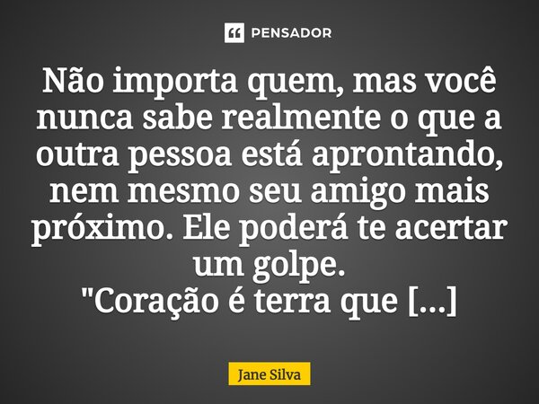 ⁠Não importa quem, mas você nunca sabe realmente o que a outra pessoa está aprontando, nem mesmo seu amigo mais próximo. Ele poderá te acertar um golpe.... Frase de Jane Silva.