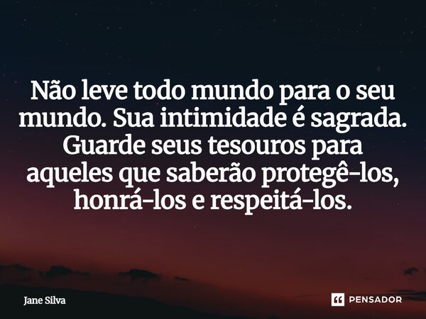 ⁠Não leve todo mundo para o seu mundo. Sua intimidade é sagrada. Guarde seus tesouros para aqueles que saberão protegê-los, honrá-los e respeitá-los.... Frase de Jane Silva.