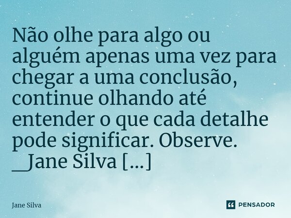 ⁠Não olhe para algo ou alguém apenas uma vez para chegar a uma conclusão, continue olhando até entender o que cada detalhe pode significar. Observe.... Frase de Jane Silva.
