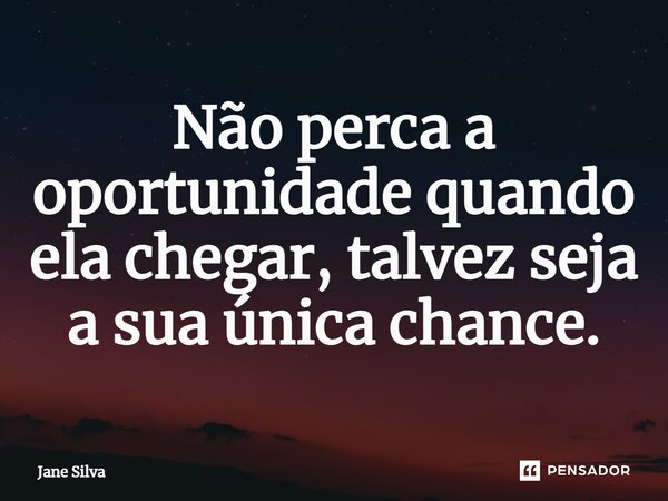 ⁠Não perca a oportunidade quando ela chegar, talvez seja a sua única chance.... Frase de Jane Silva.