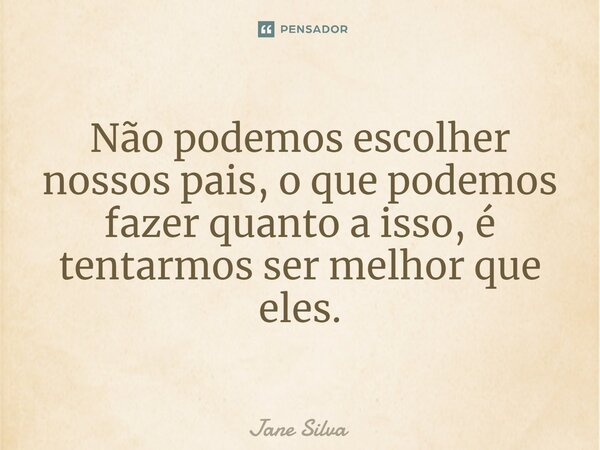 Não podemos escolher nossos pais, o que podemos fazer quanto a isso, é tentarmos ser melhor que eles.... Frase de Jane Silva.