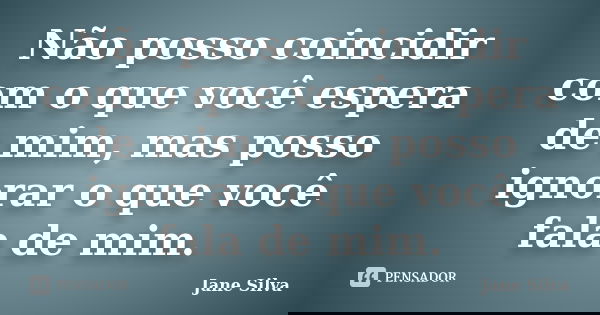 Não posso coincidir com o que você espera de mim, mas posso ignorar o que você fala de mim.... Frase de Jane Silva.