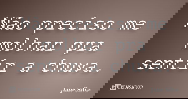 Não preciso me molhar pra sentir a chuva.... Frase de Jane Silva.