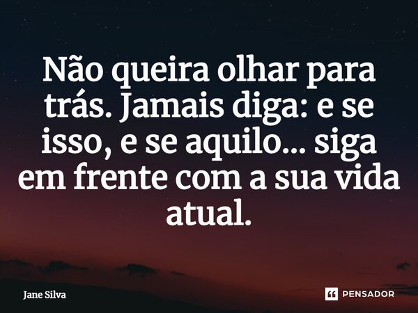 ⁠Não queira olhar para trás. Jamais diga: e se isso, e se aquilo... siga em frente com a sua vida atual.... Frase de Jane Silva.