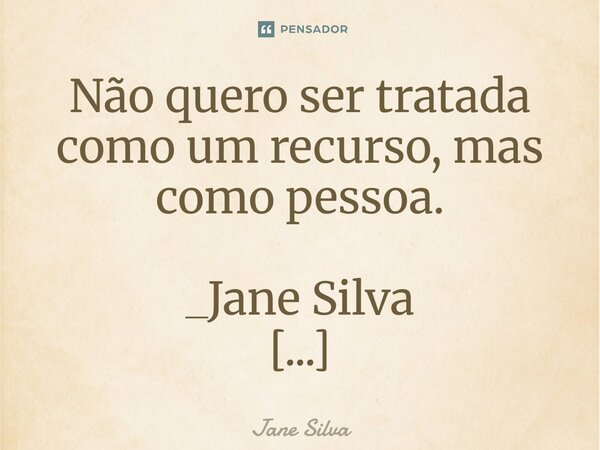 ⁠Não quero ser tratada como um recurso, mas como pessoa.... Frase de Jane Silva.