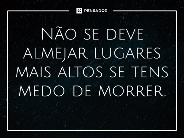 ⁠Não se deve almejar lugares mais altos se tens medo de morrer.... Frase de Jane Silva.