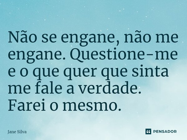 ⁠Não se engane, não me engane. Questione-me e o que quer que sinta me fale a verdade. Farei o mesmo.... Frase de Jane Silva.