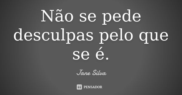 Não se pede desculpas pelo que se é.... Frase de Jane Silva.