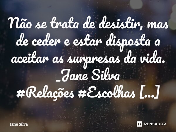 ⁠Não se trata de desistir, mas de ceder e estar disposta a aceitar as surpresas da vida.... Frase de Jane Silva.