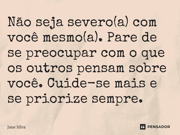 ⁠Não seja severo(a) com você mesmo(a). Pare de se preocupar com o que os outros pensam sobre você. Cuide-se mais e se priorize sempre.... Frase de Jane Silva.