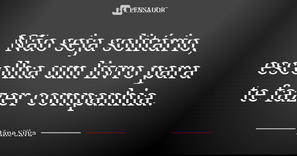 Não seja solitário, escolha um livro para te fazer companhia.... Frase de Jane Silva.