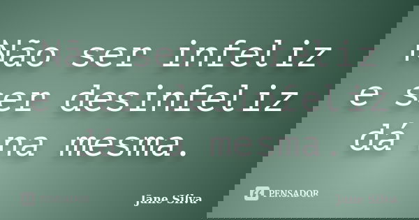 Não ser infeliz e ser desinfeliz dá na mesma.... Frase de Jane Silva.