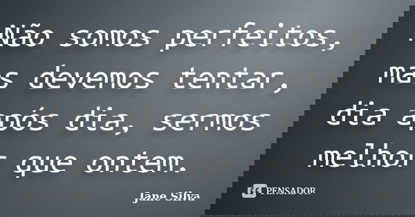 Não somos perfeitos, mas devemos tentar, dia após dia, sermos melhor que ontem.... Frase de Jane Silva.
