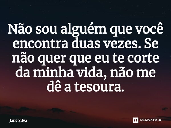 ⁠Não sou alguém que você encontra duas vezes. Se não quer que eu te corte da minha vida, não me dê a tesoura.... Frase de Jane Silva.