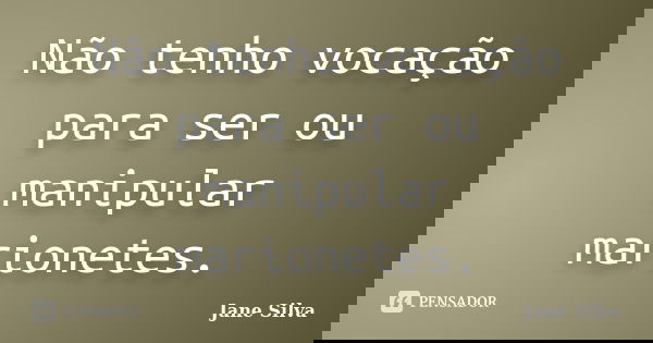 Não tenho vocação para ser ou manipular marionetes.... Frase de Jane Silva.