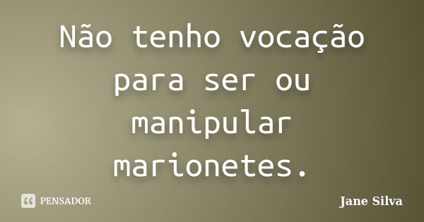 Não tenho vocação para ser ou manipular marionetes.... Frase de Jane Silva.