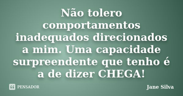 Não tolero comportamentos inadequados direcionados a mim. Uma capacidade surpreendente que tenho é a de dizer CHEGA!... Frase de Jane Silva.