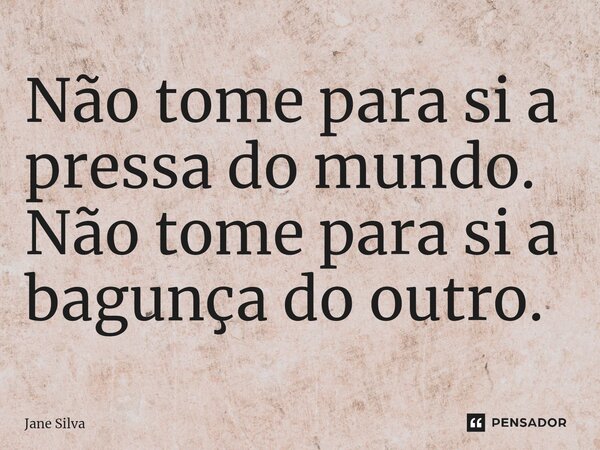⁠Não tome para si a pressa do mundo. Não tome para si a bagunça do outro.... Frase de Jane Silva.
