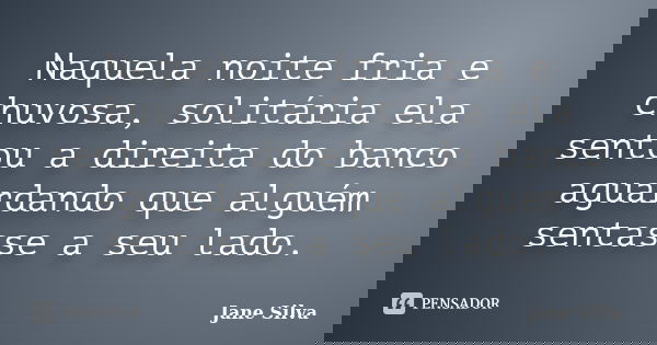 Naquela noite fria e chuvosa, solitária ela sentou a direita do banco aguardando que alguém sentasse a seu lado.... Frase de Jane Silva.