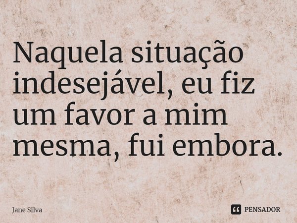 ⁠Naquela situação indesejável, eu fiz um favor a mim mesma, fui embora.... Frase de Jane Silva.