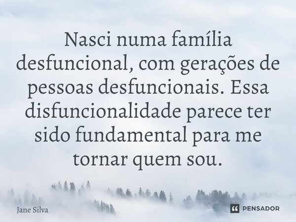 ⁠Nasci numa família desfuncional, com gerações de pessoas desfuncionais. Essa disfuncionalidade parece ter sido fundamental para me tornar quem sou.... Frase de Jane Silva.