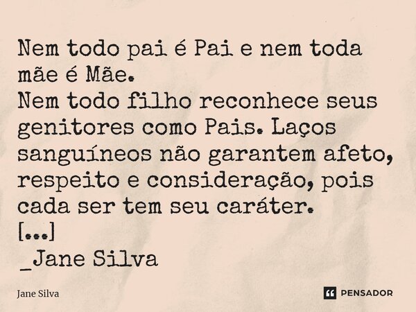 ⁠Nem todo pai é Pai e nem toda mãe é Mãe. Nem todo filho reconhece seus genitores como Pais. Laços sanguíneos não garantem afeto, respeito e consideração, pois ... Frase de Jane Silva.