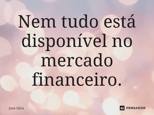 ⁠Nem tudo está disponível no mercado financeiro.... Frase de Jane Silva.