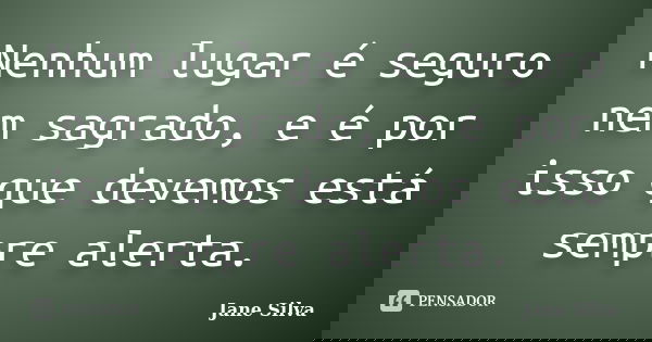 Nenhum lugar é seguro nem sagrado, e é por isso que devemos está sempre alerta.... Frase de Jane Silva.