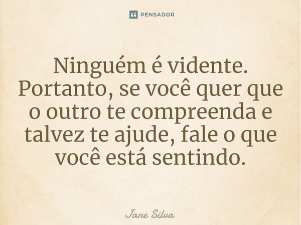 ⁠Ninguém é vidente. Portanto, se você quer que o outro te compreenda e talvez te ajude, fale o que você está sentindo.... Frase de Jane Silva.