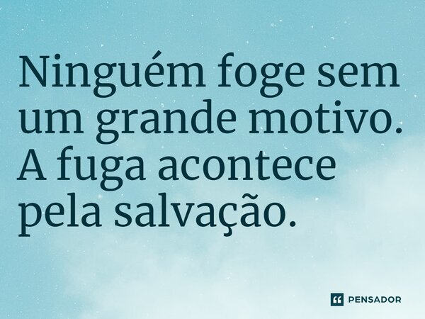 ⁠Ninguém foge sem um grande motivo. A fuga acontece pela salvação.... Frase de Jane Silva.