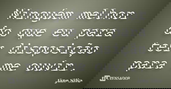 Ninguém melhor do que eu para ter disposição para me ouvir.... Frase de Jane Silva.
