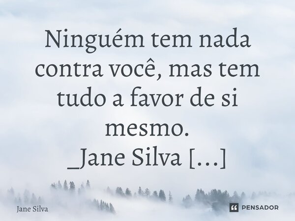⁠Ninguém tem nada contra você, mas tem tudo a favor de si mesmo.... Frase de Jane Silva.