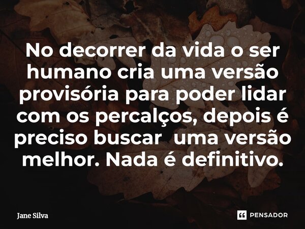 ⁠No decorrer da vida o ser humano cria uma versão provisória para poder lidar com os percalços, depois é preciso buscar uma versão melhor. Nada é definitivo.... Frase de Jane Silva.