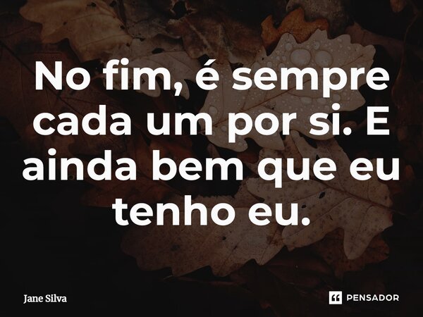 ⁠No fim, é sempre cada um por si. E ainda bem que eu tenho eu.... Frase de Jane Silva.