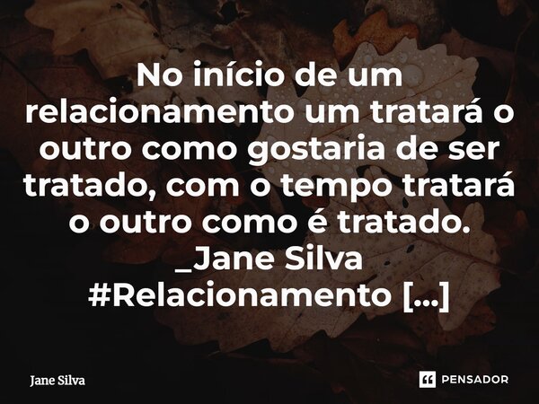 ⁠No início de um relacionamento um tratará o outro como gostaria de ser tratado, com o tempo tratará o outro como é tratado.... Frase de Jane Silva.
