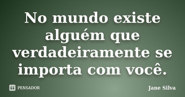 No mundo existe alguém que verdadeiramente se importa com você.... Frase de Jane Silva.