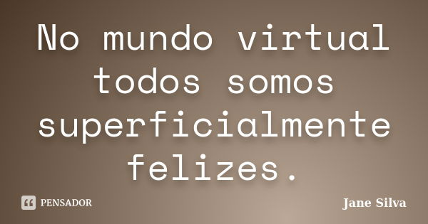 No mundo virtual todos somos superficialmente felizes.... Frase de Jane Silva.