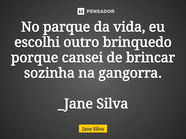No parque da vida, eu escolhi outro brinquedo porque cansei de brincar sozinha na gangorra.... Frase de Jane Silva.