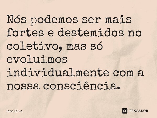 ⁠Nós podemos ser mais fortes e destemidos no coletivo, mas só evoluímos individualmente com a nossa consciência.... Frase de Jane Silva.