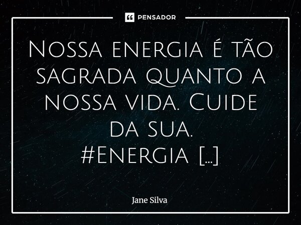 ⁠Nossa energia é tão sagrada quanto a nossa vida. Cuide da sua.... Frase de Jane Silva.