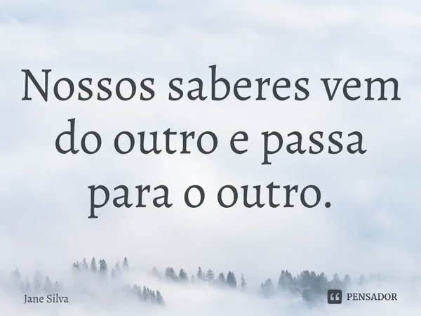 ⁠Nossos saberes vem do outro e passa para o outro.... Frase de Jane Silva.
