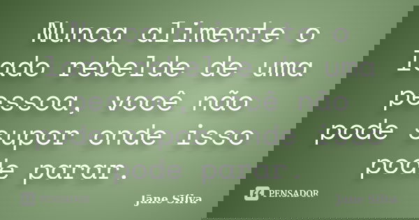 Nunca alimente o lado rebelde de uma pessoa, você não pode supor onde isso pode parar.... Frase de Jane Silva.