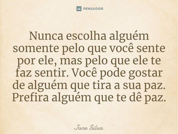 ⁠Nunca escolha alguém somente pelo que você sente por ele, mas pelo que ele te faz sentir. Você pode gostar de alguém que tira a sua paz. Prefira alguém que te ... Frase de Jane Silva.