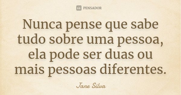 Nunca pense que sabe tudo sobre uma pessoa, ela pode ser duas ou mais pessoas diferentes.... Frase de Jane Silva.