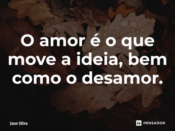 ⁠O amor é o que move a ideia, bem como o desamor.... Frase de Jane Silva.