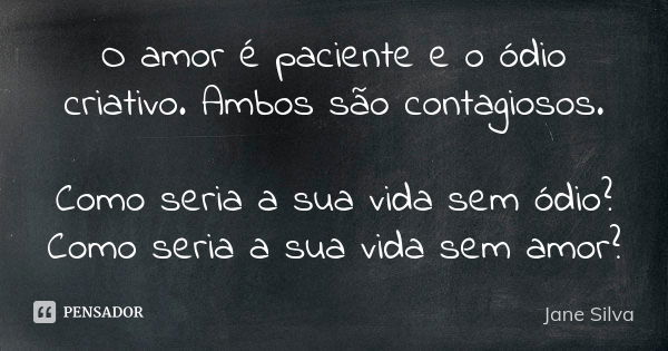 O amor é paciente e o ódio criativo. Ambos são contagiosos. Como seria a sua vida sem ódio? Como seria a sua vida sem amor?... Frase de Jane Silva.