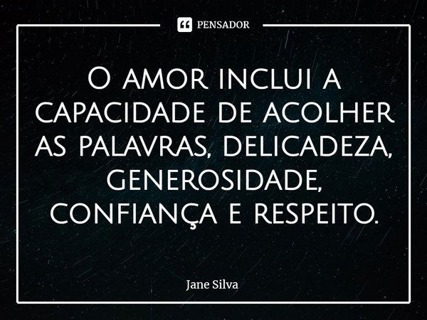 ⁠O amor inclui a capacidade de acolher as palavras, delicadeza, generosidade, confiança e respeito.... Frase de Jane Silva.